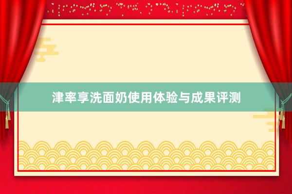 津率享洗面奶使用体验与成果评测