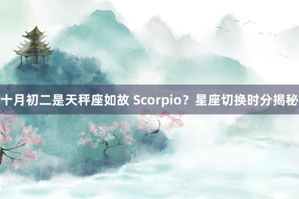 十月初二是天秤座如故 Scorpio？星座切换时分揭秘