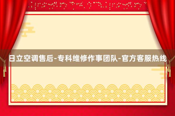 日立空调售后-专科维修作事团队-官方客服热线