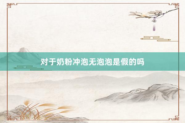 对于奶粉冲泡无泡泡是假的吗