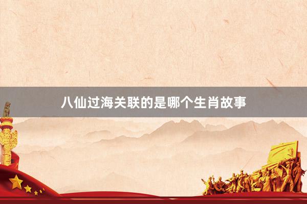 八仙过海关联的是哪个生肖故事
