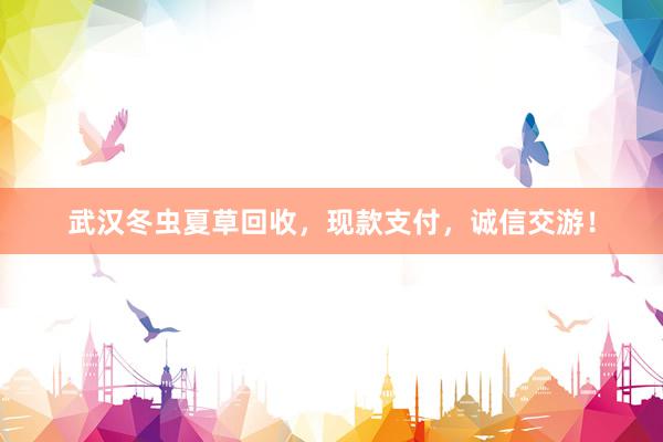 武汉冬虫夏草回收，现款支付，诚信交游！