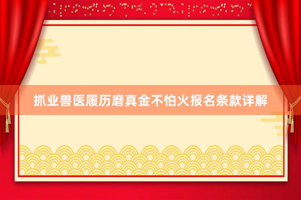 抓业兽医履历磨真金不怕火报名条款详解