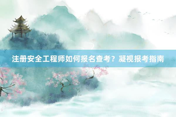 注册安全工程师如何报名查考？凝视报考指南